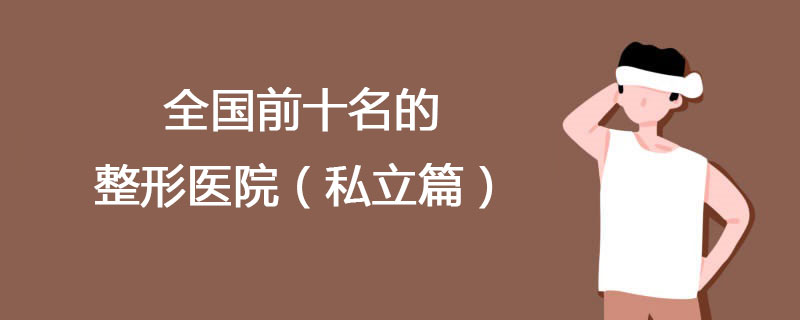 全国前十名的整形医院（私立篇）全国前十名的私立整形医院排名大全